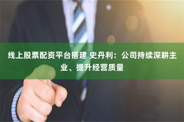 线上股票配资平台搭建 史丹利：公司持续深耕主业、提升经营质量