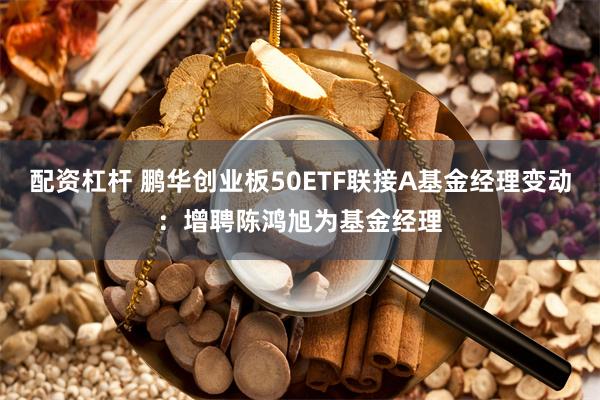 配资杠杆 鹏华创业板50ETF联接A基金经理变动：增聘陈鸿旭为基金经理