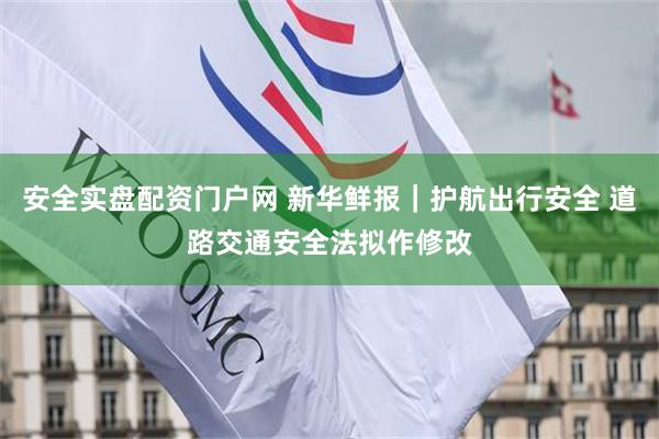 安全实盘配资门户网 新华鲜报｜护航出行安全 道路交通安全法拟作修改