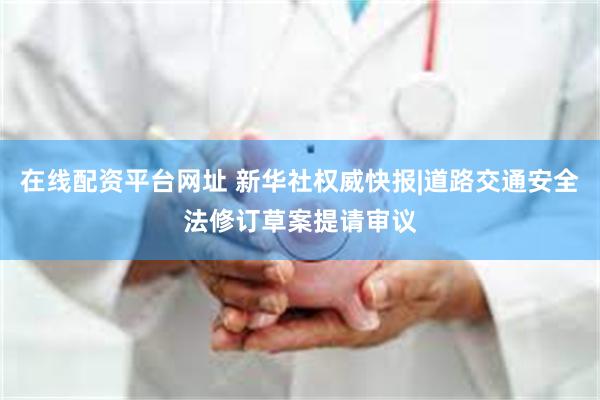 在线配资平台网址 新华社权威快报|道路交通安全法修订草案提请审议