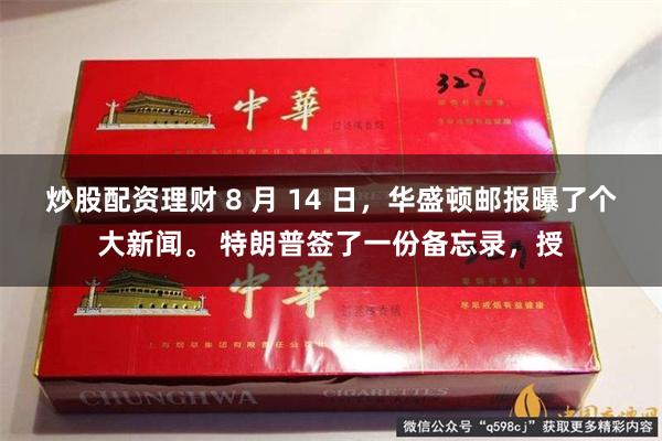 炒股配资理财 8 月 14 日，华盛顿邮报曝了个大新闻。 特朗普签了一份备忘录，授