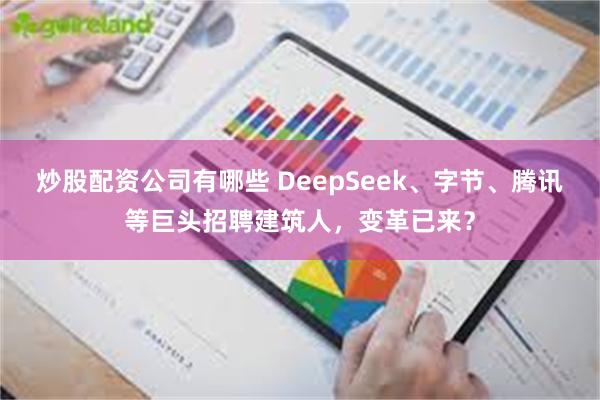 炒股配资公司有哪些 DeepSeek、字节、腾讯等巨头招聘建筑人，变革已来？