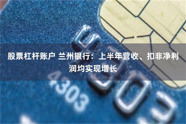 股票杠杆账户 兰州银行：上半年营收、扣非净利润均实现增长