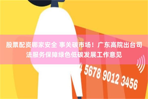 股票配资哪家安全 事关碳市场！广东高院出台司法服务保障绿色低碳发展工作意见