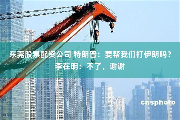 东莞股票配资公司 特朗普：要帮我们打伊朗吗？李在明：不了，谢谢