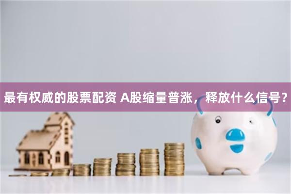 最有权威的股票配资 A股缩量普涨，释放什么信号？
