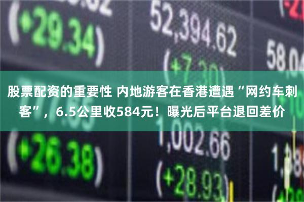股票配资的重要性 内地游客在香港遭遇“网约车刺客”，6.5公里收584元！曝光后平台退回差价