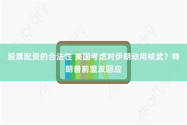 股票配资的合法性 美国考虑对伊朗动用核武？特朗普前盟友回应