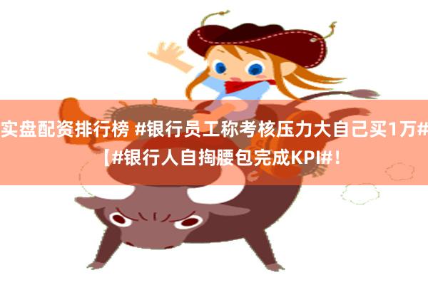 实盘配资排行榜 #银行员工称考核压力大自己买1万# 【#银行人自掏腰包完成KPI#！