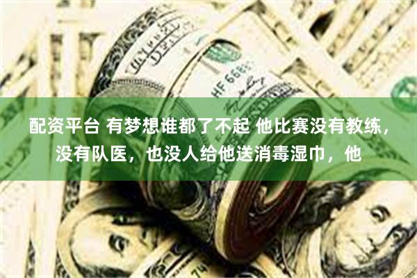 配资平台 有梦想谁都了不起 他比赛没有教练，没有队医，也没人给他送消毒湿巾，他