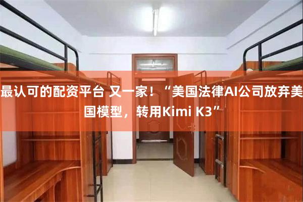最认可的配资平台 又一家！“美国法律AI公司放弃美国模型，转用Kimi K3”