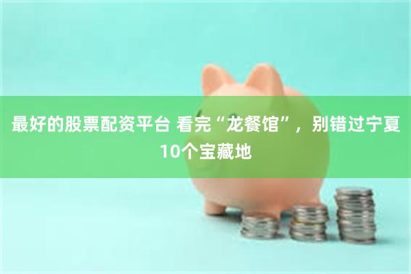 最好的股票配资平台 看完“龙餐馆”，别错过宁夏10个宝藏地