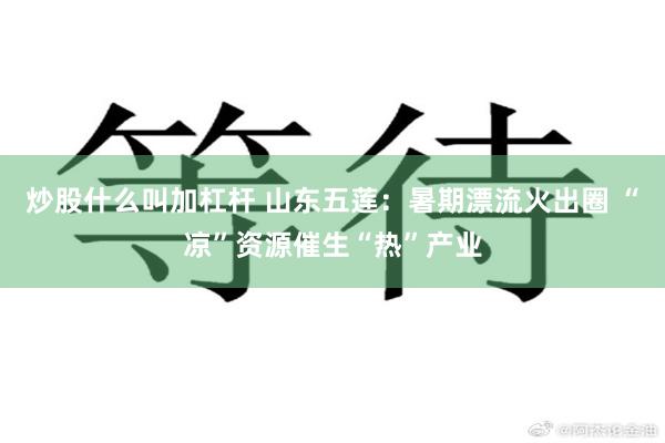 炒股什么叫加杠杆 山东五莲：暑期漂流火出圈 “凉”资源催生“热”产业