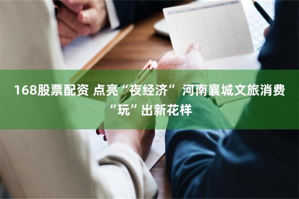 168股票配资 点亮“夜经济” 河南襄城文旅消费“玩”出新花样