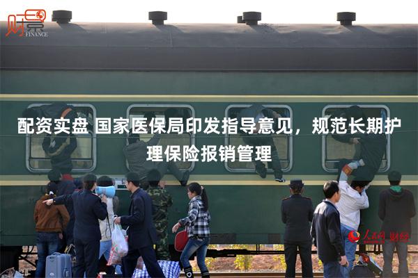 配资实盘 国家医保局印发指导意见，规范长期护理保险报销管理