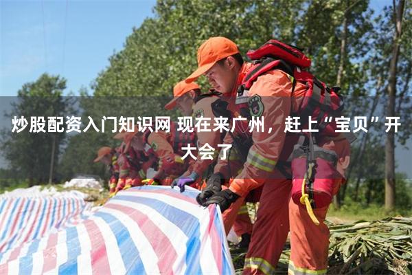 炒股配资入门知识网 现在来广州，赶上“宝贝”开大会了