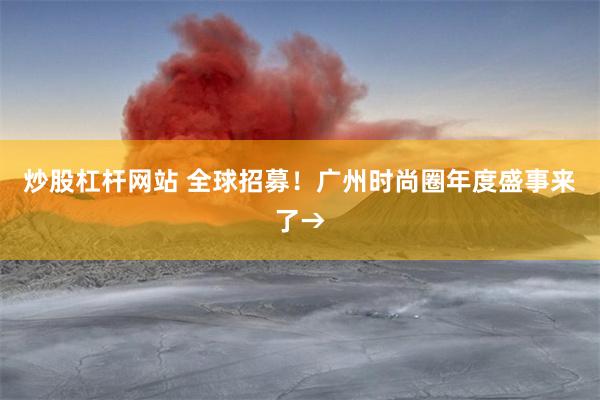 炒股杠杆网站 全球招募！广州时尚圈年度盛事来了→