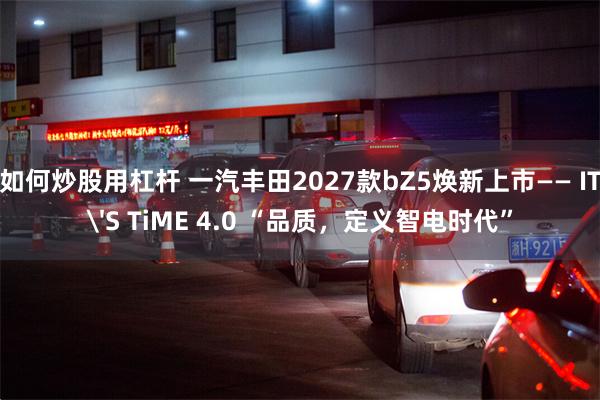 如何炒股用杠杆 一汽丰田2027款bZ5焕新上市—— IT'S TiME 4.0 “品质，定义智电时代”