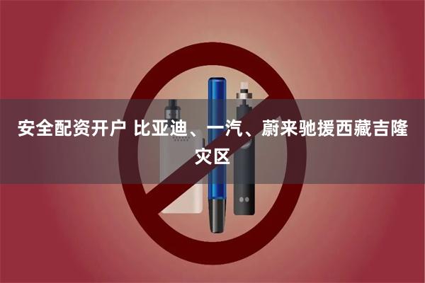 安全配资开户 比亚迪、一汽、蔚来驰援西藏吉隆灾区