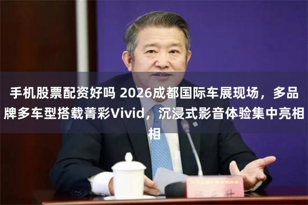 手机股票配资好吗 2026成都国际车展现场，多品牌多车型搭载菁彩Vivid，沉浸式影音体验集中亮相