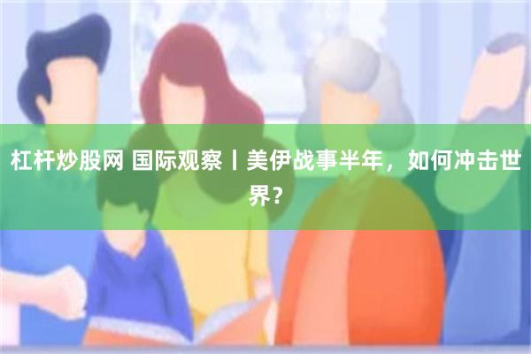 杠杆炒股网 国际观察丨美伊战事半年，如何冲击世界？