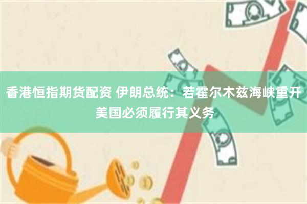 香港恒指期货配资 伊朗总统:若霍尔木兹海峡重开 美国必须履行其义务