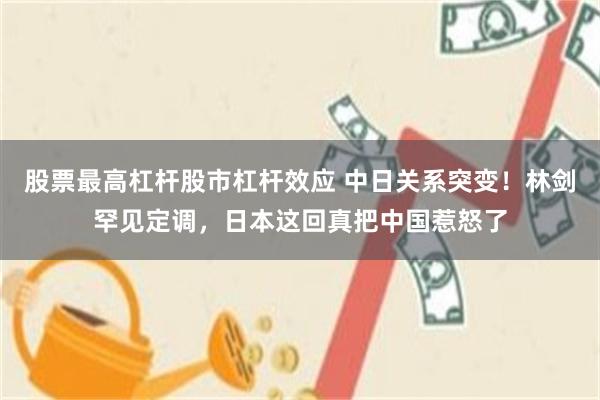 股票最高杠杆股市杠杆效应 中日关系突变！林剑罕见定调，日本这回真把中国惹怒了