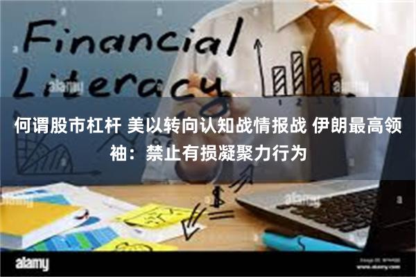 何谓股市杠杆 美以转向认知战情报战 伊朗最高领袖：禁止有损凝聚力行为