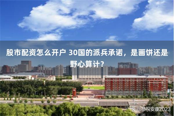 股市配资怎么开户 30国的派兵承诺，是画饼还是野心算计？
