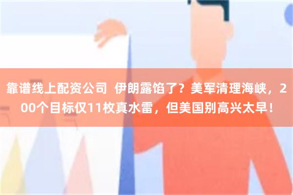 靠谱线上配资公司  伊朗露馅了？美军清理海峡，200个目标仅11枚真水雷，但美国别高兴太早！