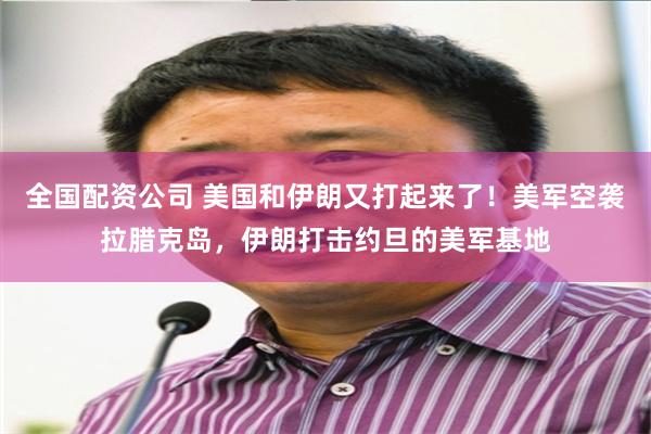 全国配资公司 美国和伊朗又打起来了!美军空袭拉腊克岛,伊朗打击约旦的美军基地