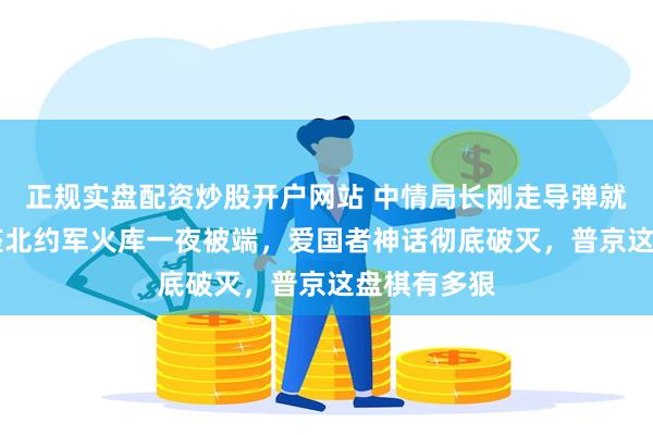 正规实盘配资炒股开户网站 中情局长刚走导弹就升空，24座北约军火库一夜被端，爱国者神话彻底破灭，普京这盘棋有多狠