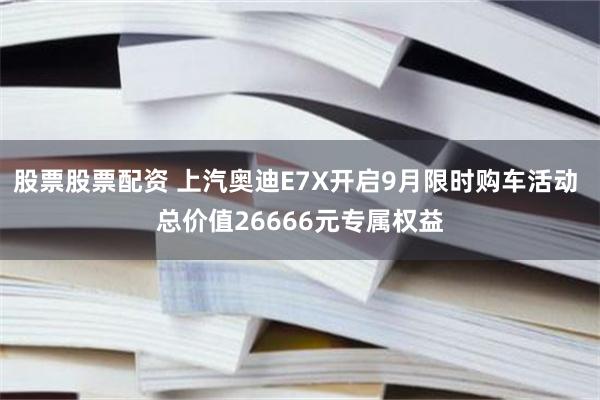股票股票配资 上汽奥迪E7X开启9月限时购车活动 总价值26666元专属权益