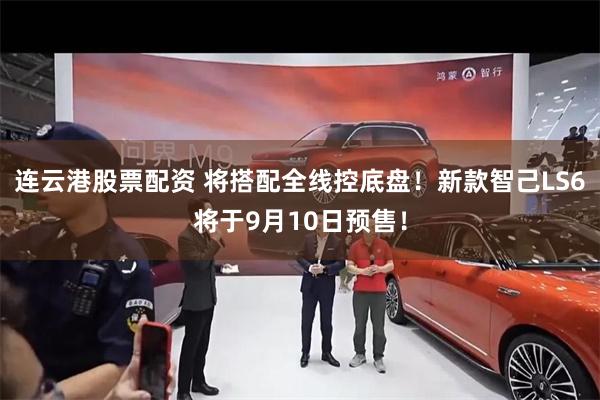 连云港股票配资 将搭配全线控底盘！新款智己LS6将于9月10日预售！