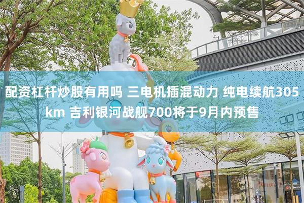 配资杠杆炒股有用吗 三电机插混动力 纯电续航305km 吉利银河战舰700将于9月内预售