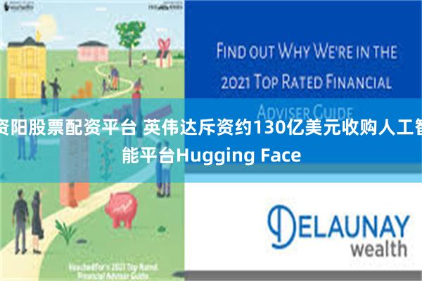 资阳股票配资平台 英伟达斥资约130亿美元收购人工智能平台Hugging Face