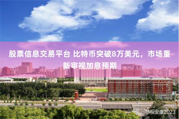 股票信息交易平台 比特币突破8万美元，市场重新审视加息预期