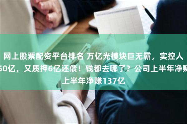 网上股票配资平台排名 万亿光模块巨无霸，实控人刚套现50亿，又质押6亿还债！钱都去哪了？公司上半年净赚137亿