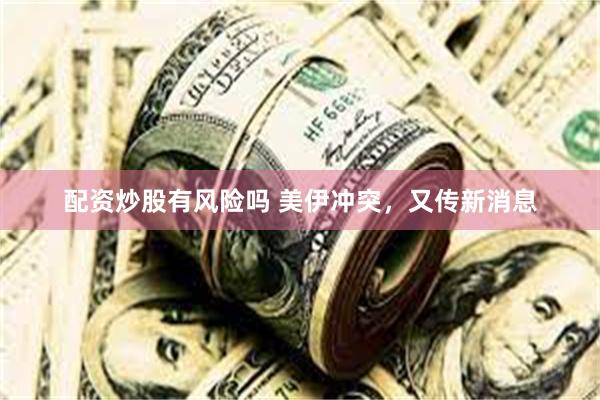 配资炒股有风险吗 美伊冲突，又传新消息