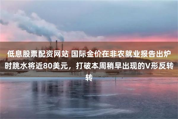 低息股票配资网站 国际金价在非农就业报告出炉时跳水将近80美元，打破本周稍早出现的V形反转