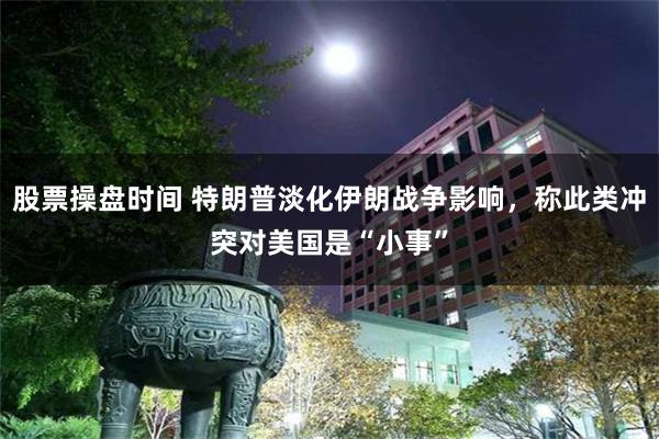 股票操盘时间 特朗普淡化伊朗战争影响，称此类冲突对美国是“小事”