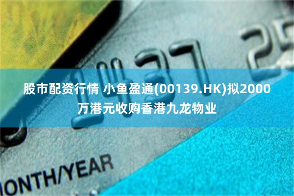 股市配资行情 小鱼盈通(00139.HK)拟2000万港元收购香港九龙物业