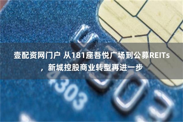 壹配资网门户 从181座吾悦广场到公募REITs，新城控股商业转型再进一步