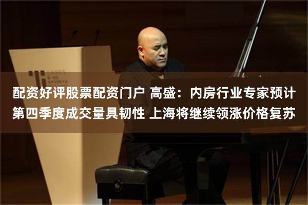 配资好评股票配资门户 高盛：内房行业专家预计第四季度成交量具韧性 上海将继续领涨价格复苏