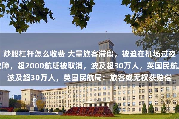 炒股杠杆怎么收费 大量旅客滞留，被迫在机场过夜！空管系统发生严重故障，超2000航班被取消，波及超30万人，英国民航局：旅客或无权获赔偿