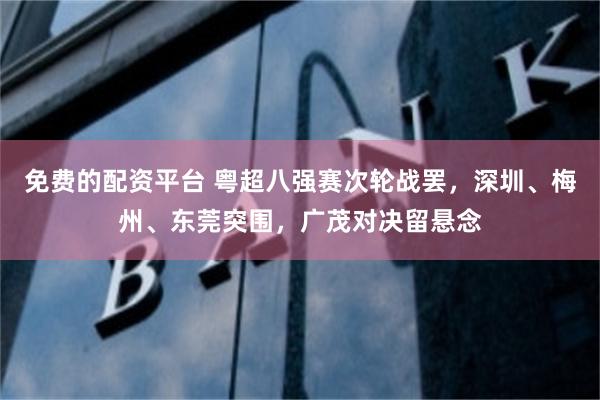 免费的配资平台 粤超八强赛次轮战罢，深圳、梅州、东莞突围，广茂对决留悬念