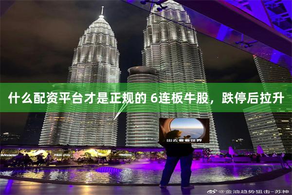 什么配资平台才是正规的 6连板牛股，跌停后拉升