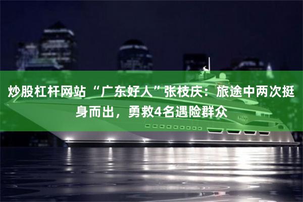 炒股杠杆网站 “广东好人”张枝庆：旅途中两次挺身而出，勇救4名遇险群众