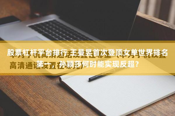 股票杠杆平台排行 王曼昱首次登顶女单世界排名第一，孙颖莎何时能实现反超？