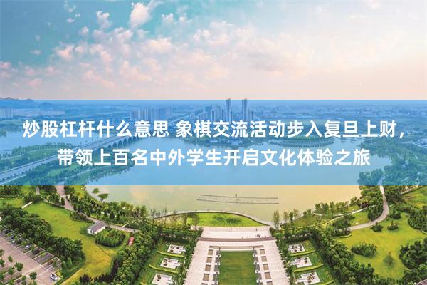 炒股杠杆什么意思 象棋交流活动步入复旦上财，带领上百名中外学生开启文化体验之旅